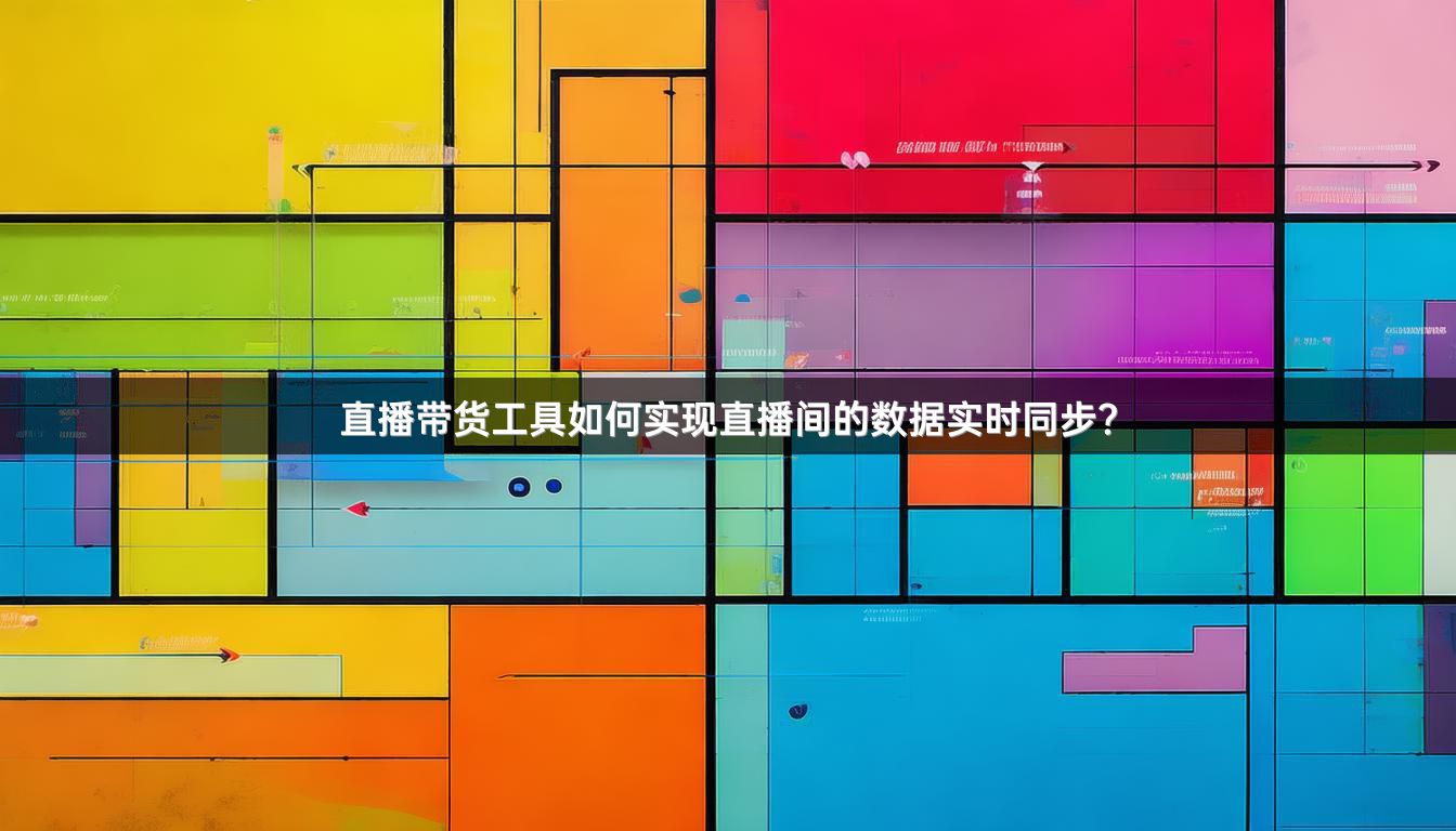 直播带货工具如何实现直播间的数据实时同步？