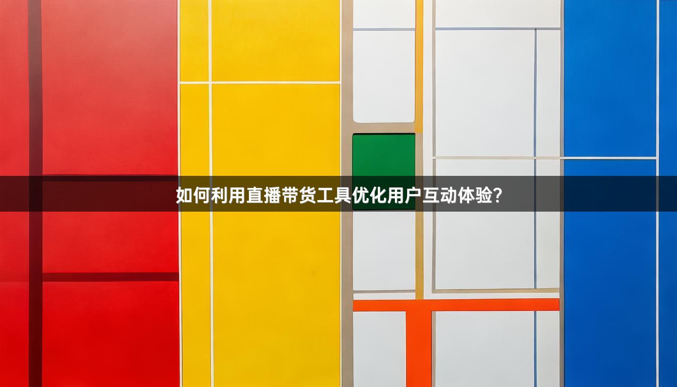 如何利用直播带货工具优化用户互动体验？