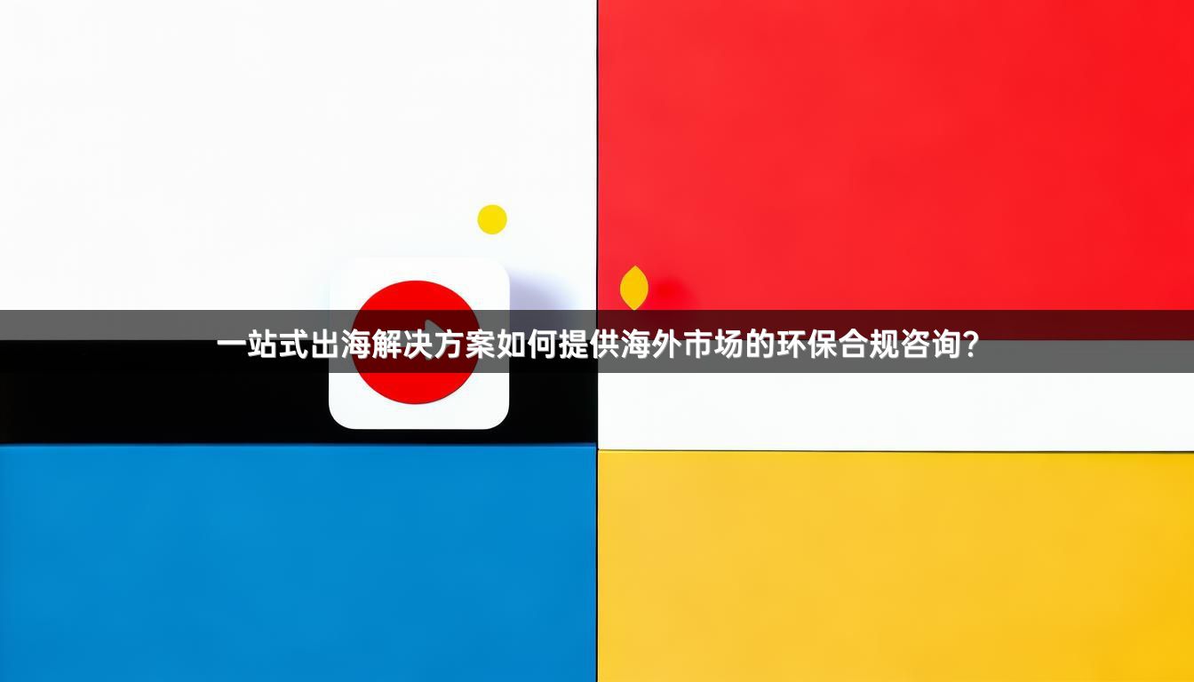 一站式出海解决方案如何提供海外市场的环保合规咨询？