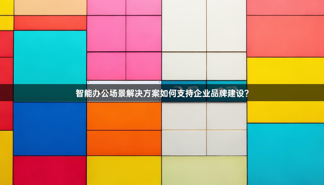 智能办公场景解决方案如何支持企业品牌建设？