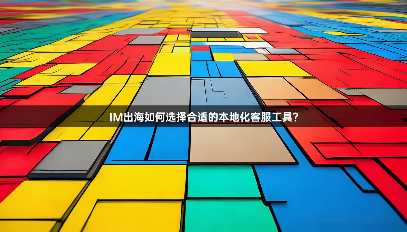 IM出海如何选择合适的本地化客服工具？