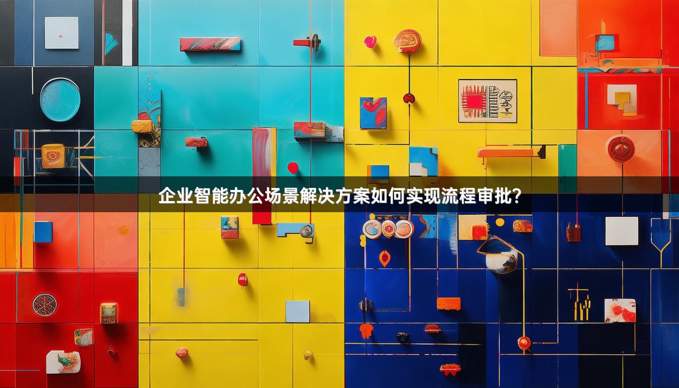 企业智能办公场景解决方案如何实现流程审批？