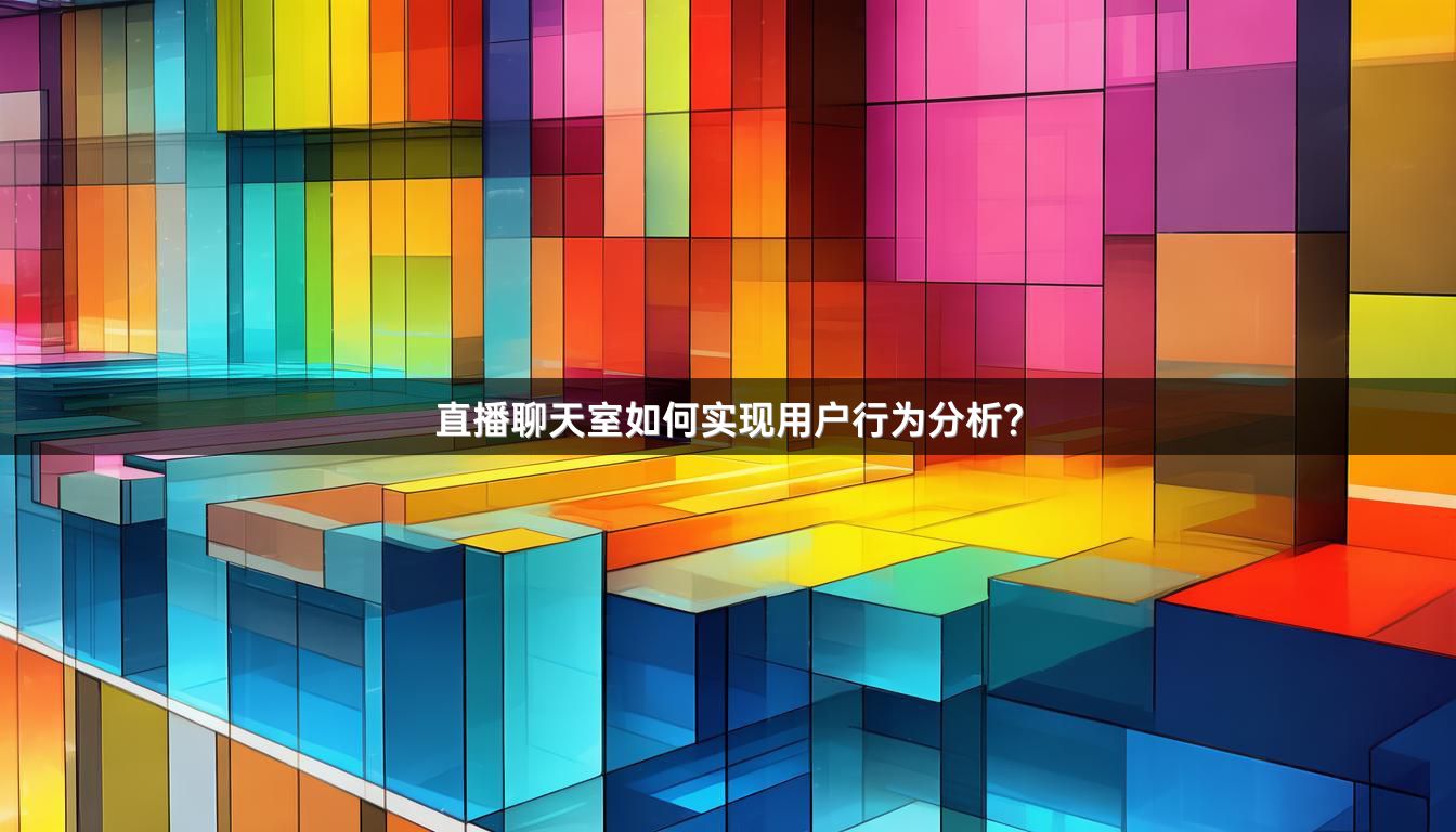 直播聊天室如何实现用户行为分析？