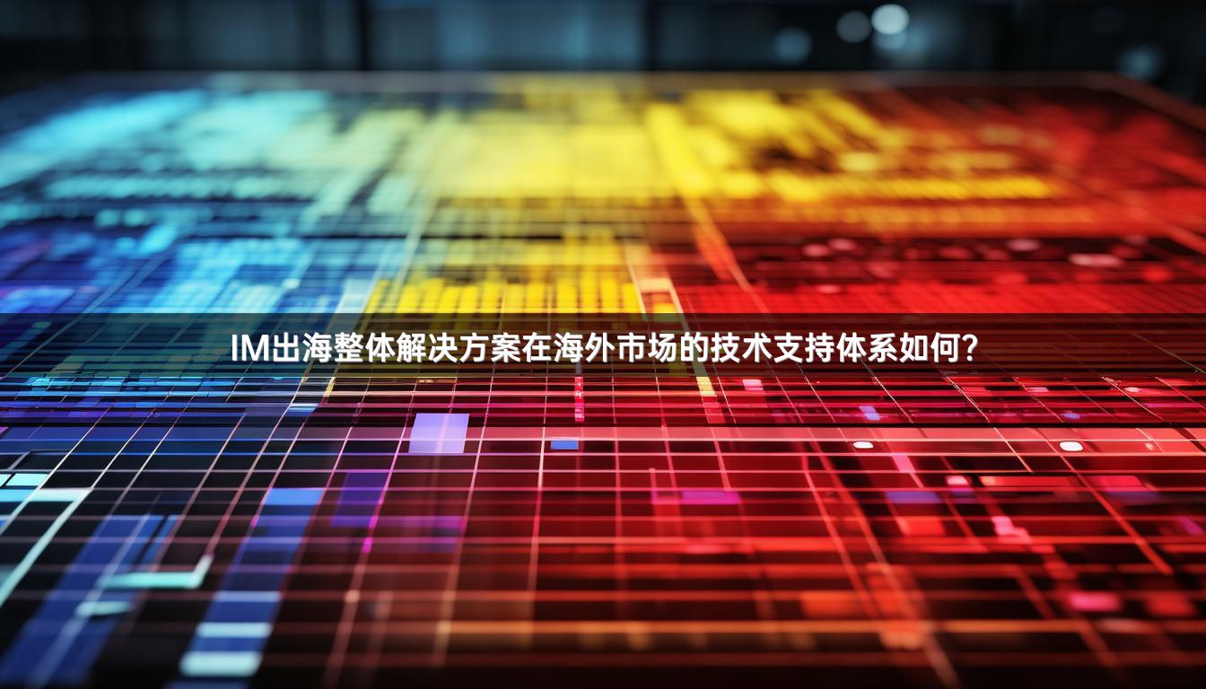 IM出海整体解决方案在海外市场的技术支持体系如何？