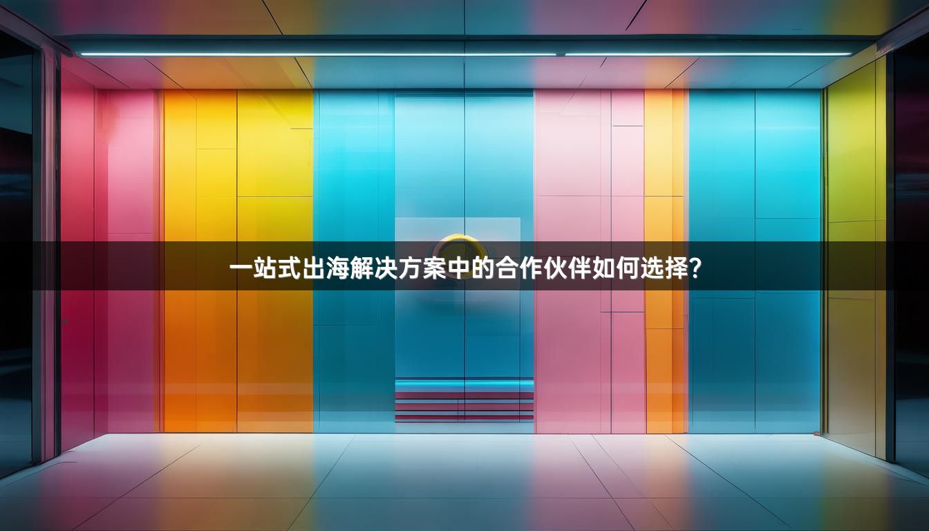 一站式出海解决方案中的合作伙伴如何选择？
