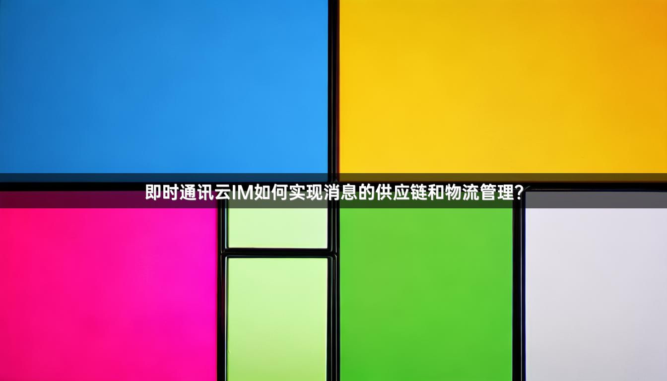 即时通讯云IM如何实现消息的供应链和物流管理？