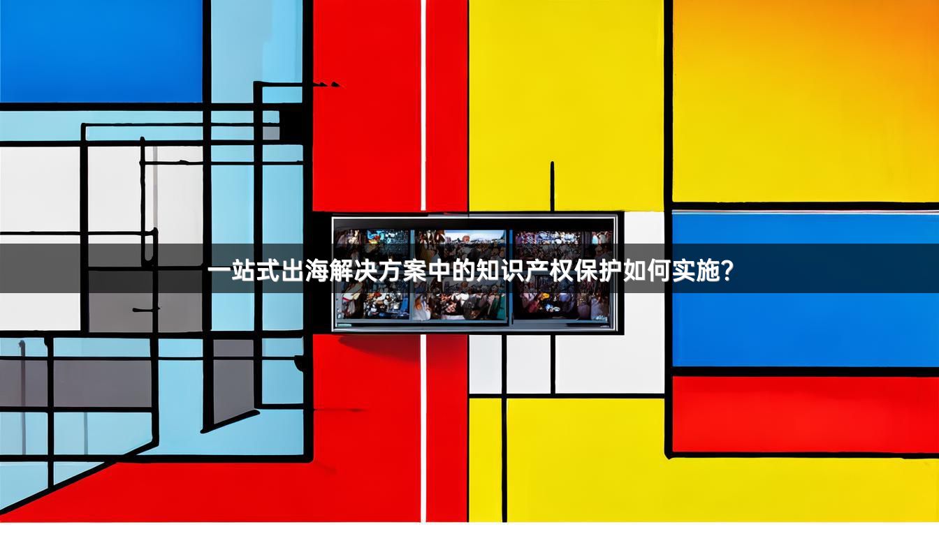 一站式出海解决方案中的知识产权保护如何实施？