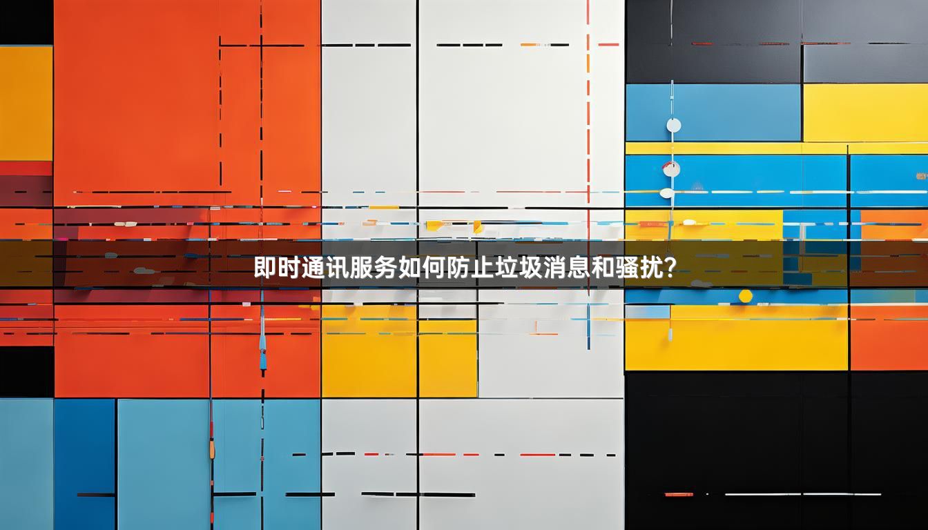 即时通讯服务如何防止垃圾消息和骚扰？