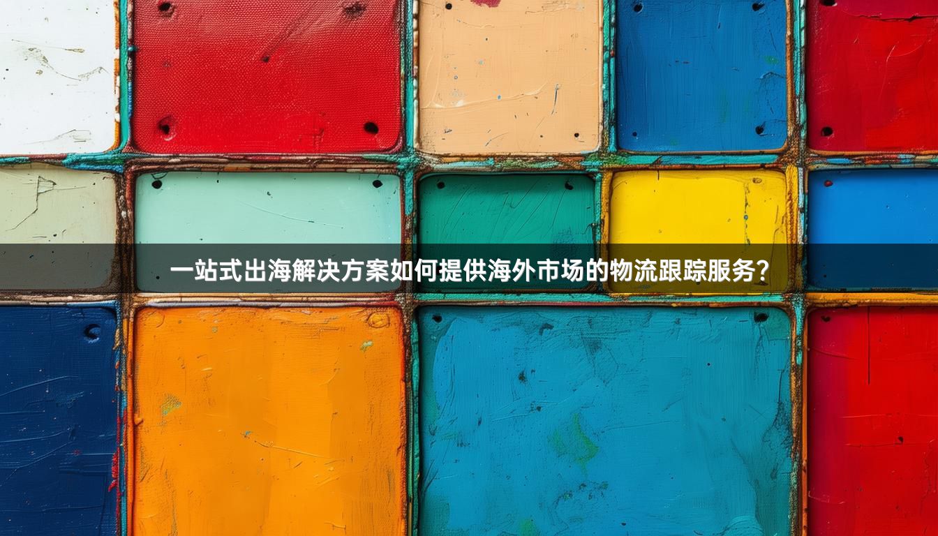一站式出海解决方案如何提供海外市场的物流跟踪服务？