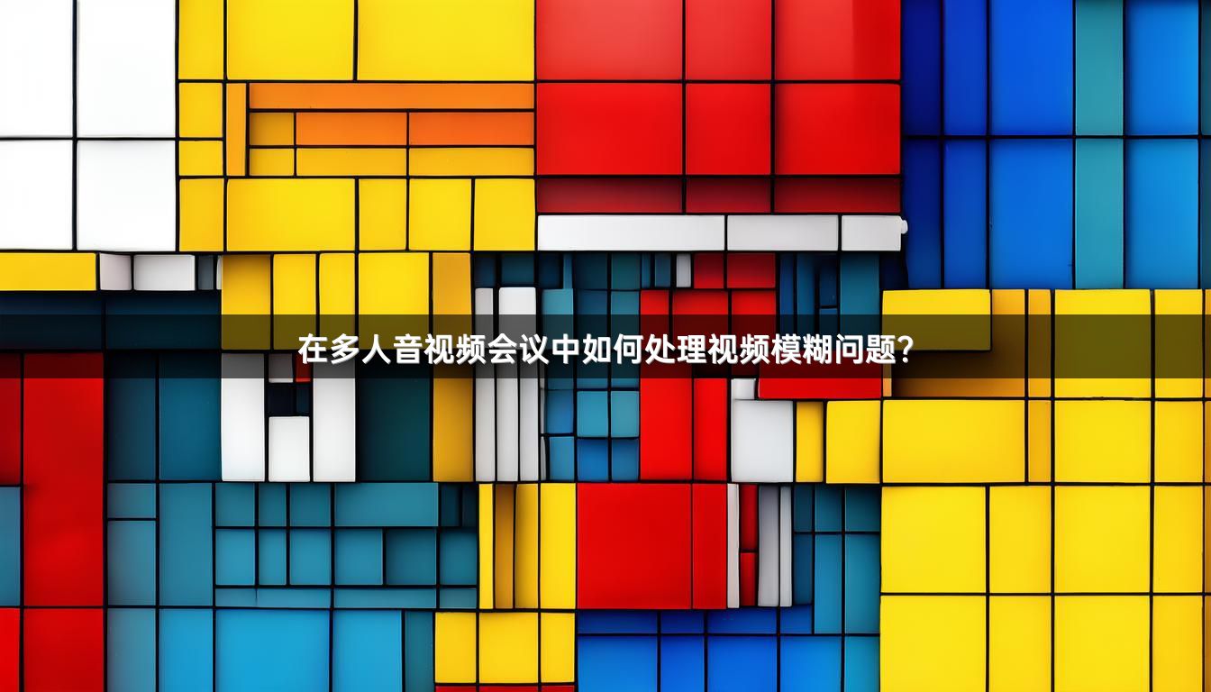 在多人音视频会议中如何处理视频模糊问题？