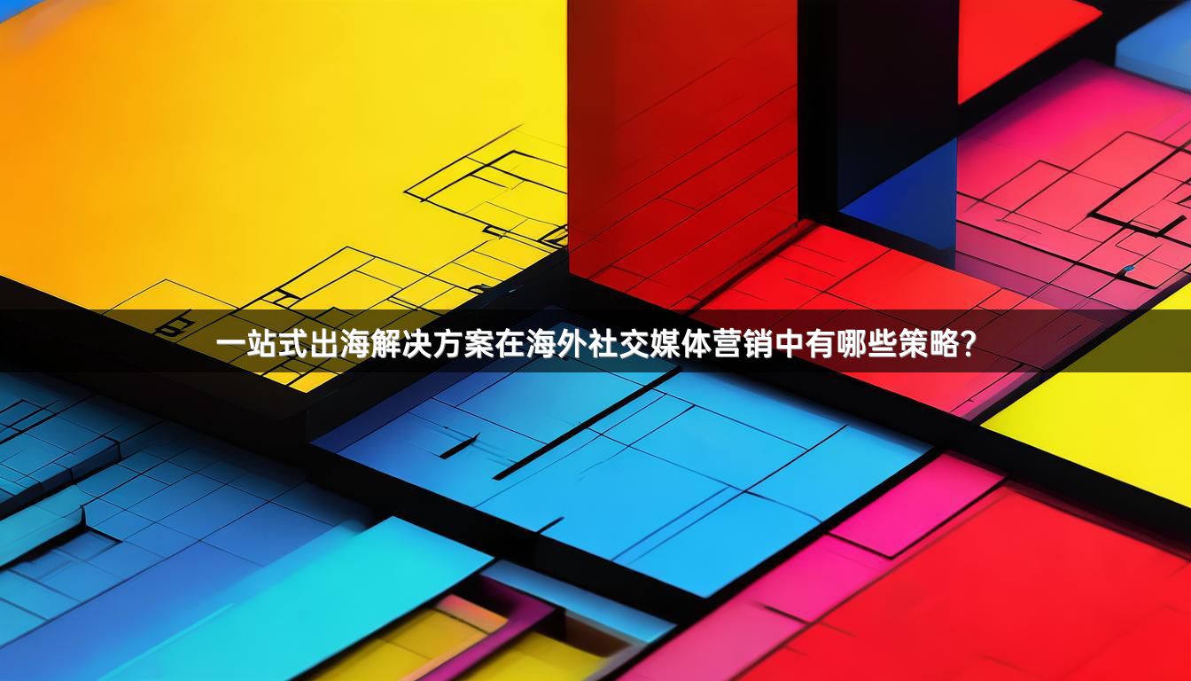 一站式出海解决方案在海外社交媒体营销中有哪些策略？