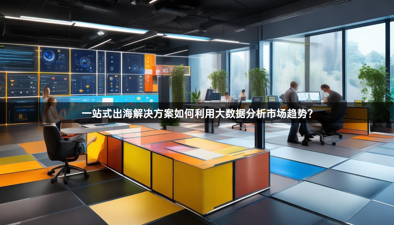 一站式出海解决方案如何利用大数据分析市场趋势？