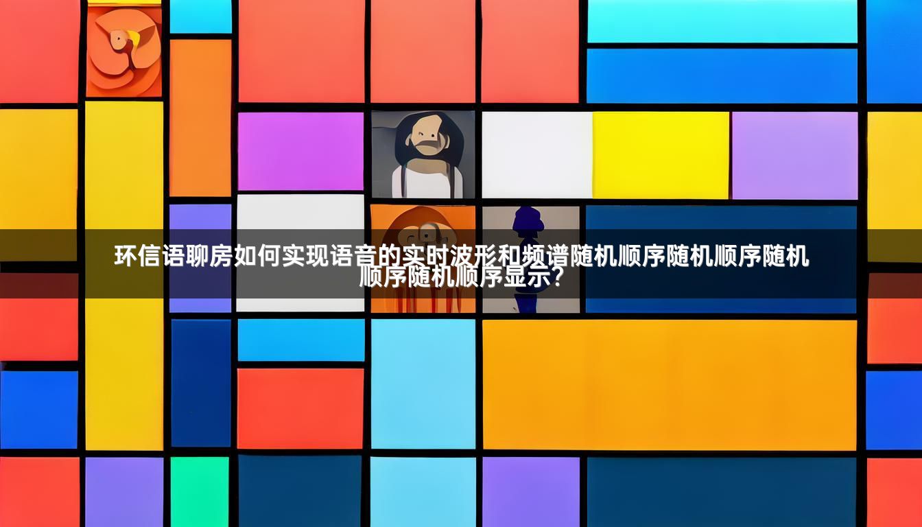 环信语聊房如何实现语音的实时波形和频谱随机顺序随机顺序随机顺序随机顺序显示？