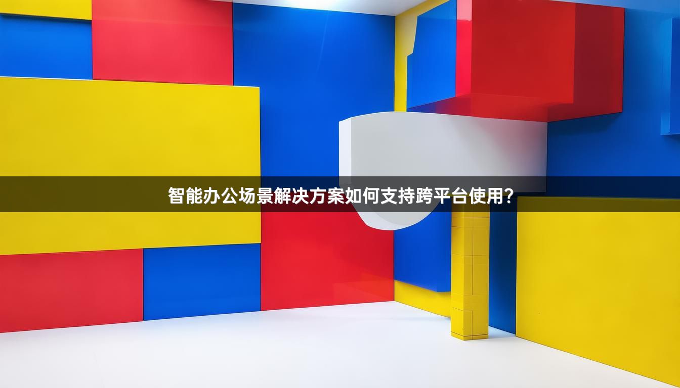 智能办公场景解决方案如何支持跨平台使用？