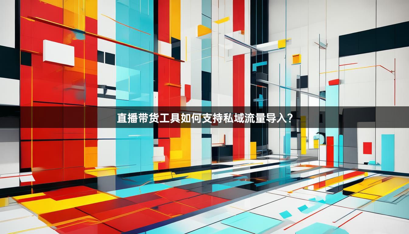 直播带货工具如何支持私域流量导入？