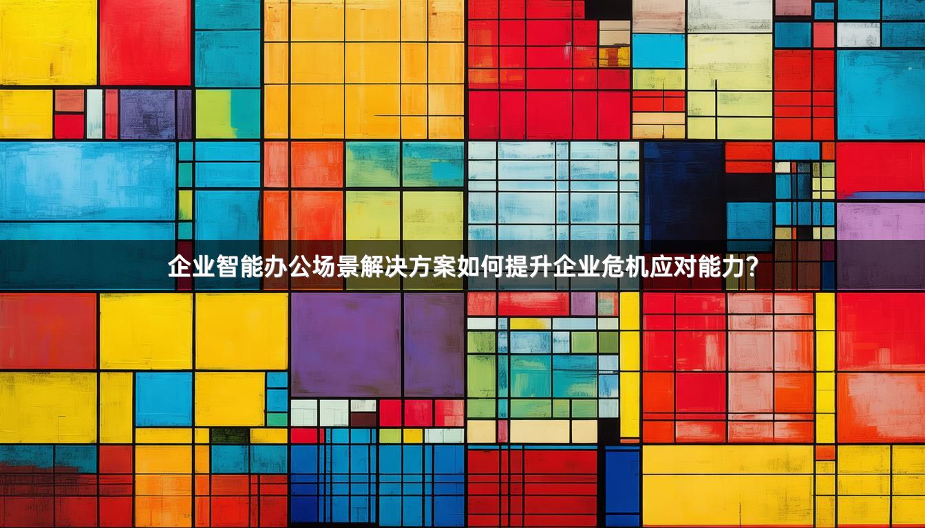 企业智能办公场景解决方案如何提升企业危机应对能力？