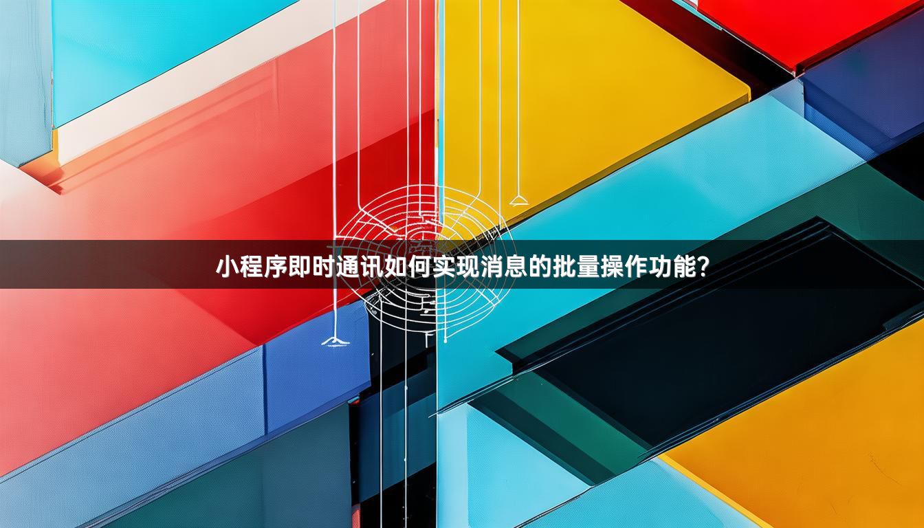 小程序即时通讯如何实现消息的批量操作功能？