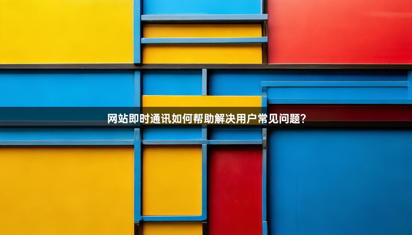 网站即时通讯如何帮助解决用户常见问题？