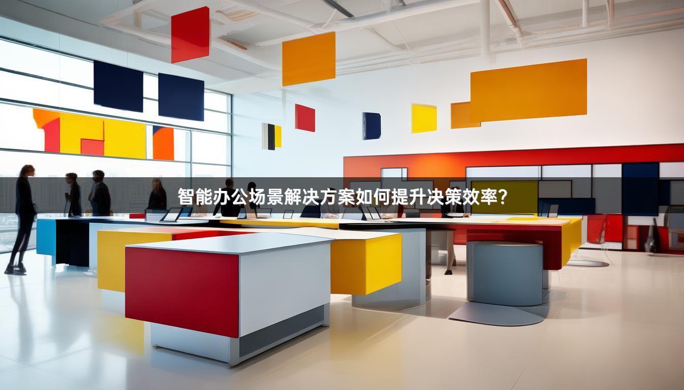 智能办公场景解决方案如何提升决策效率？