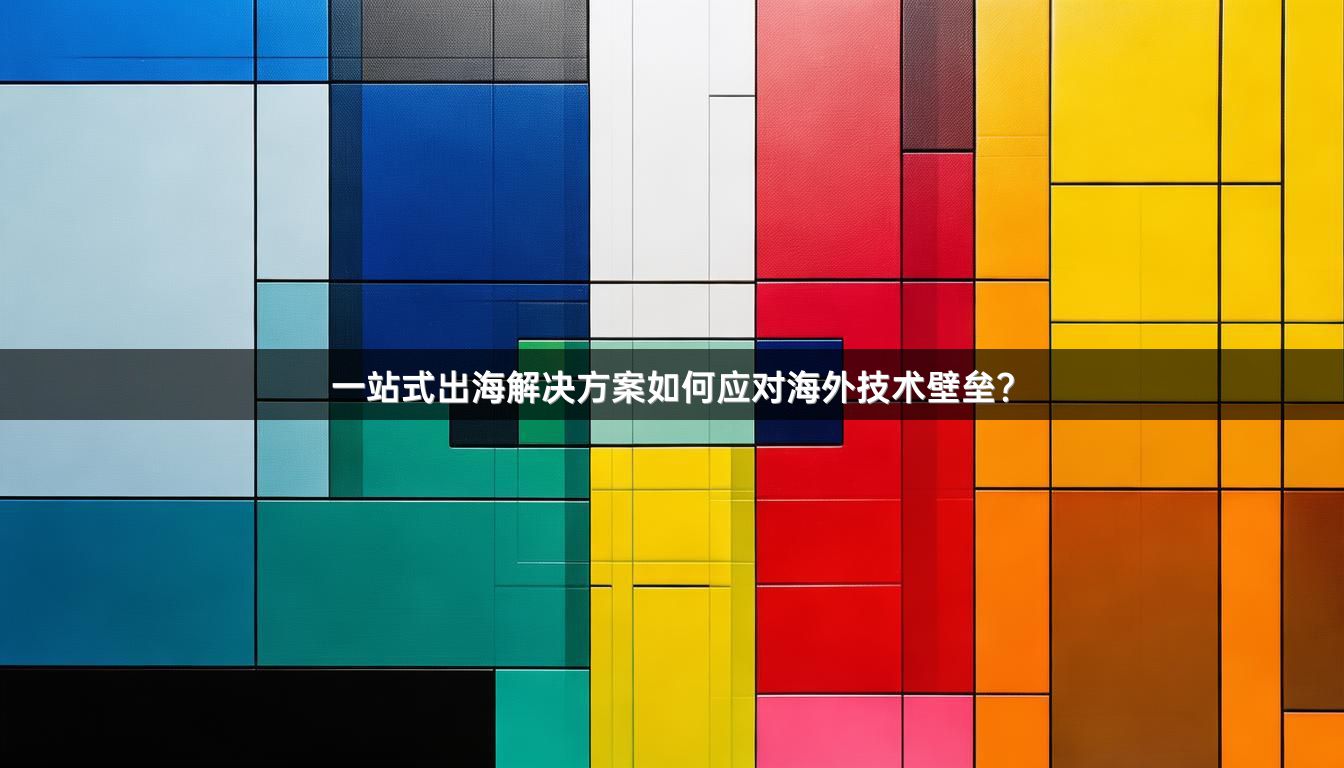 一站式出海解决方案如何应对海外技术壁垒？