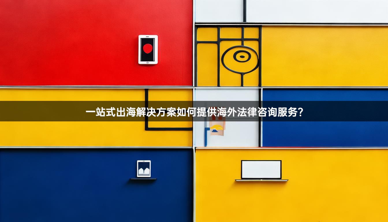 一站式出海解决方案如何提供海外法律咨询服务？