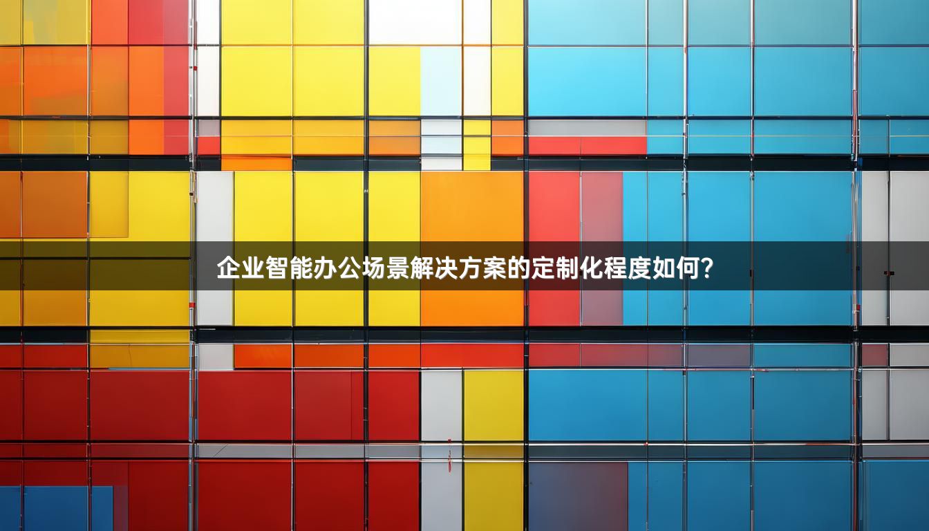 企业智能办公场景解决方案的定制化程度如何？
