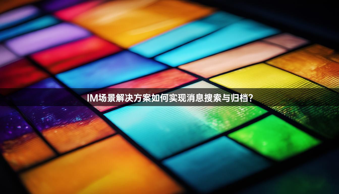 IM场景解决方案如何实现消息搜索与归档？