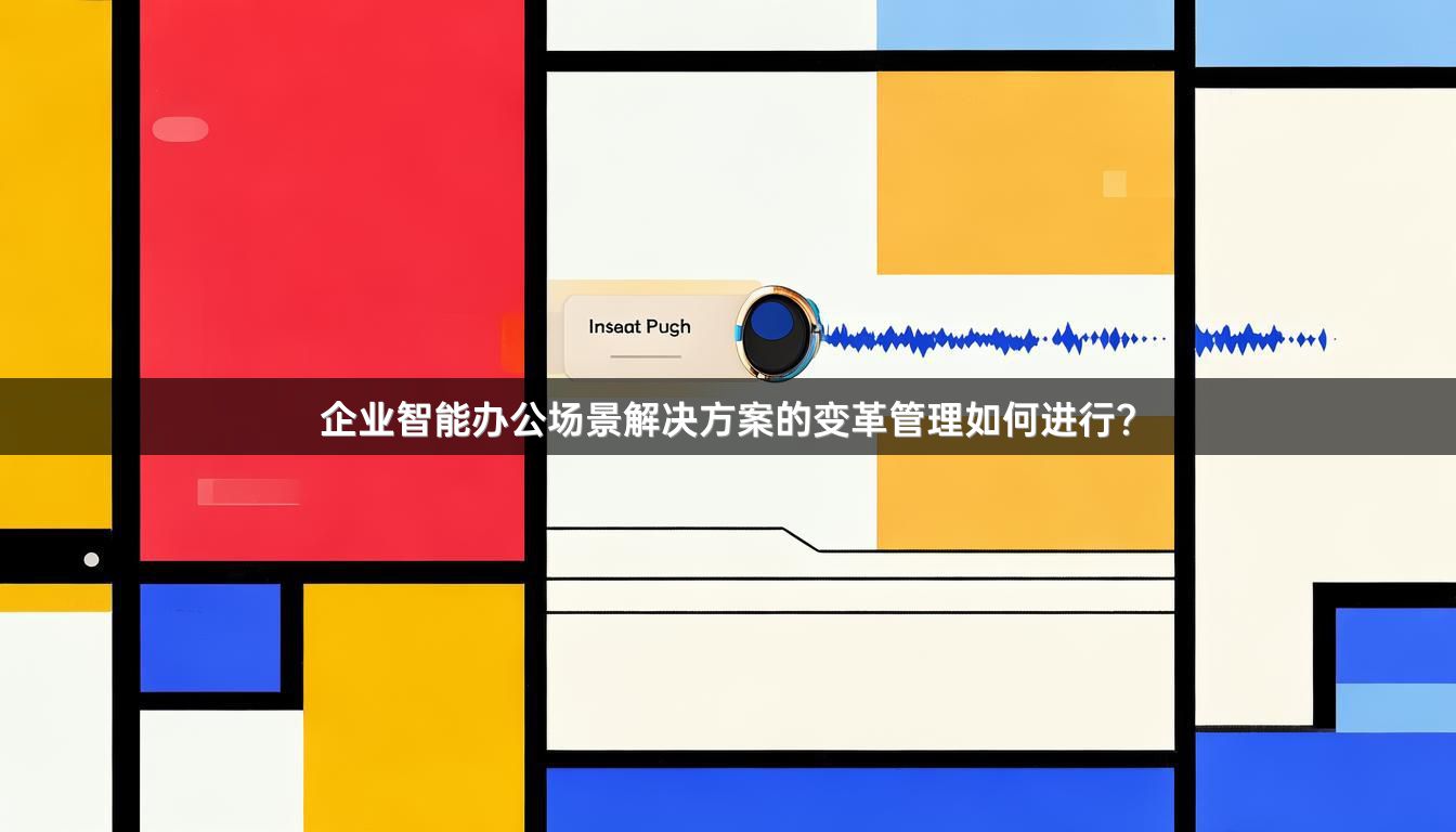企业智能办公场景解决方案的变革管理如何进行？