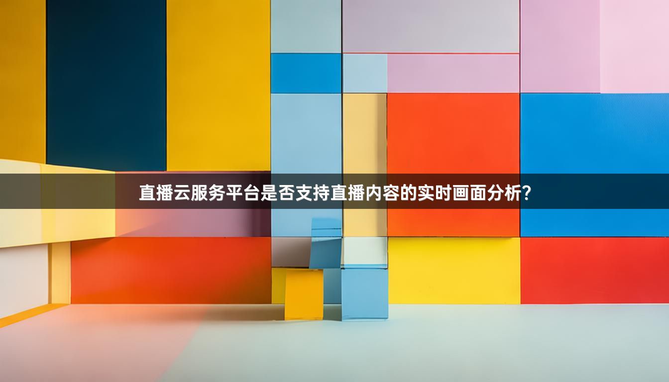 直播云服务平台是否支持直播内容的实时画面分析？