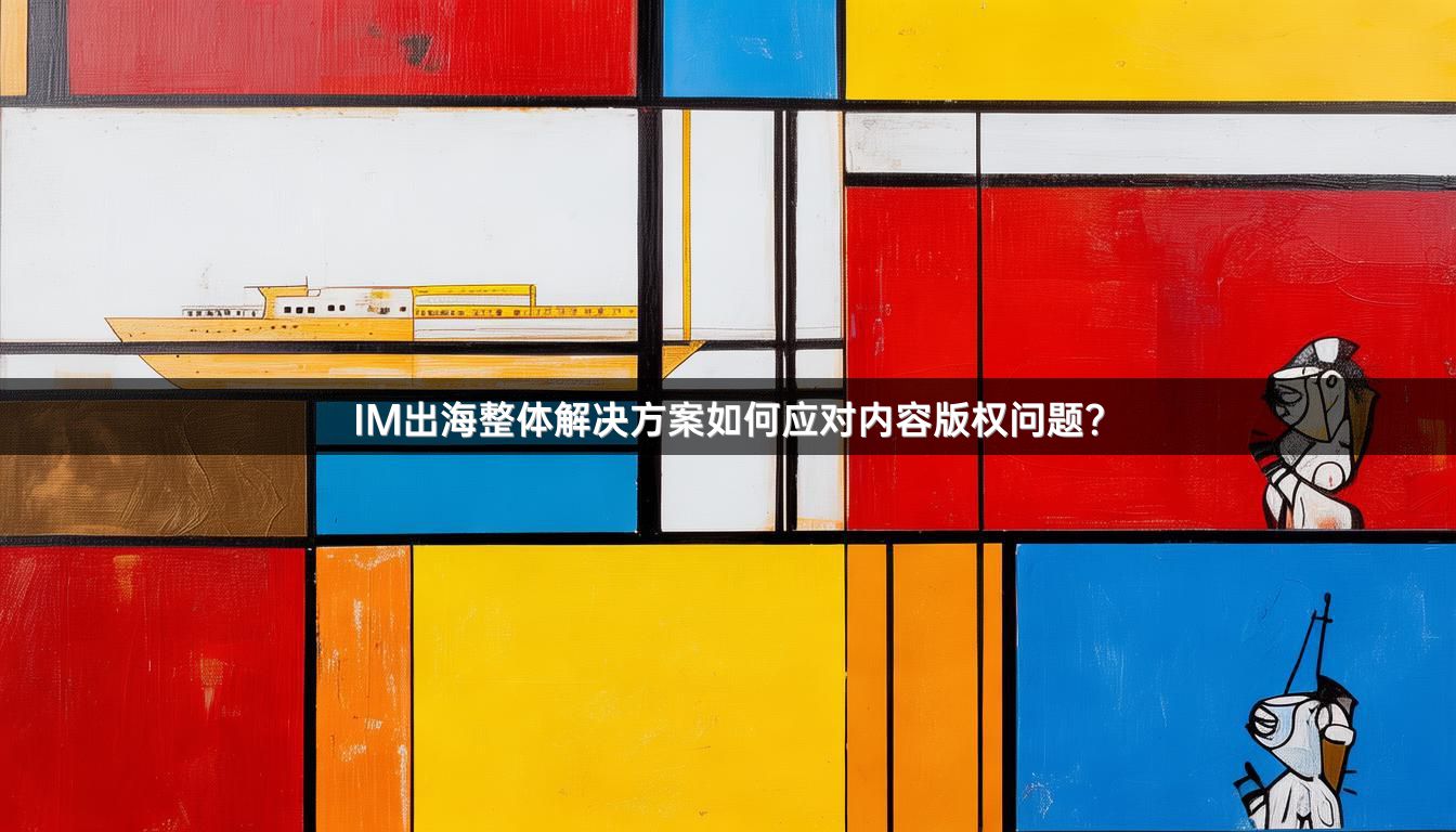 IM出海整体解决方案如何应对内容版权问题？