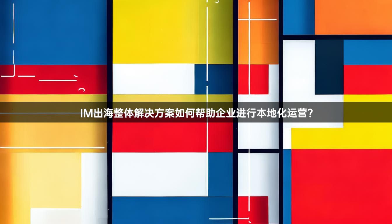 IM出海整体解决方案如何帮助企业进行本地化运营？