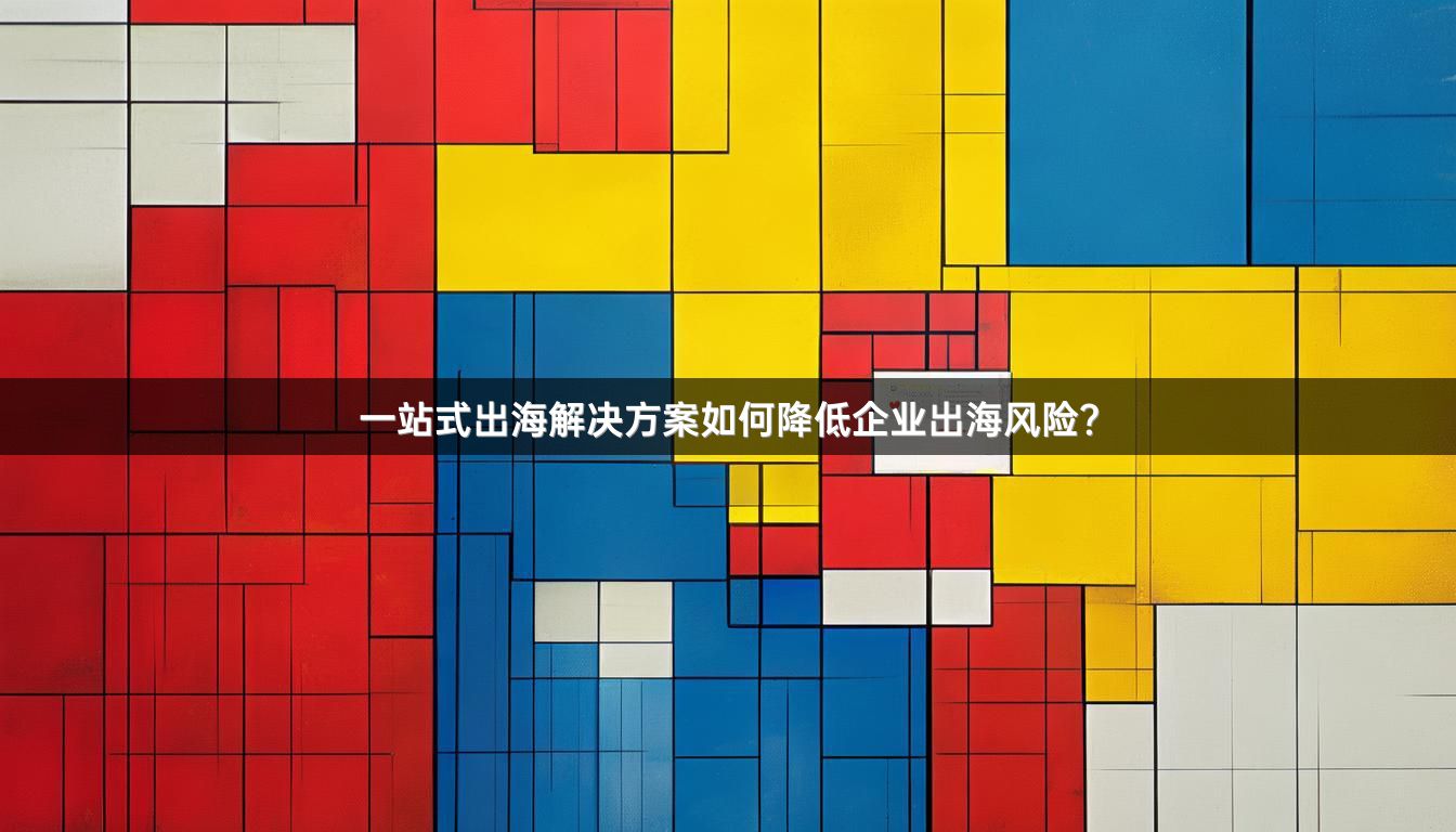 一站式出海解决方案如何降低企业出海风险？