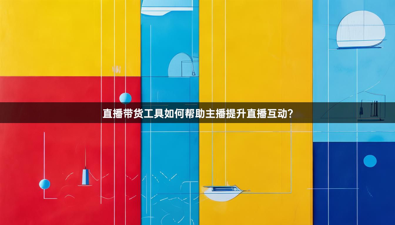 直播带货工具如何帮助主播提升直播互动？