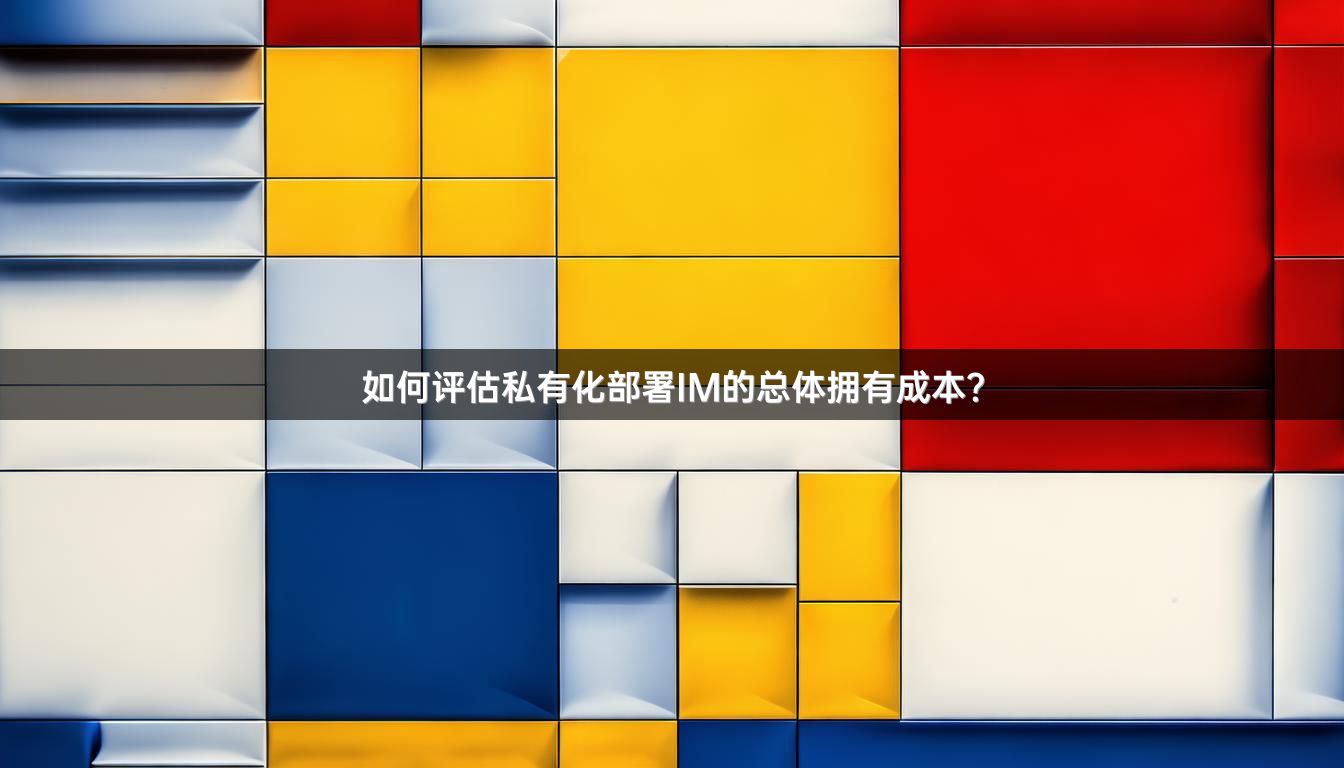 如何评估私有化部署IM的总体拥有成本？