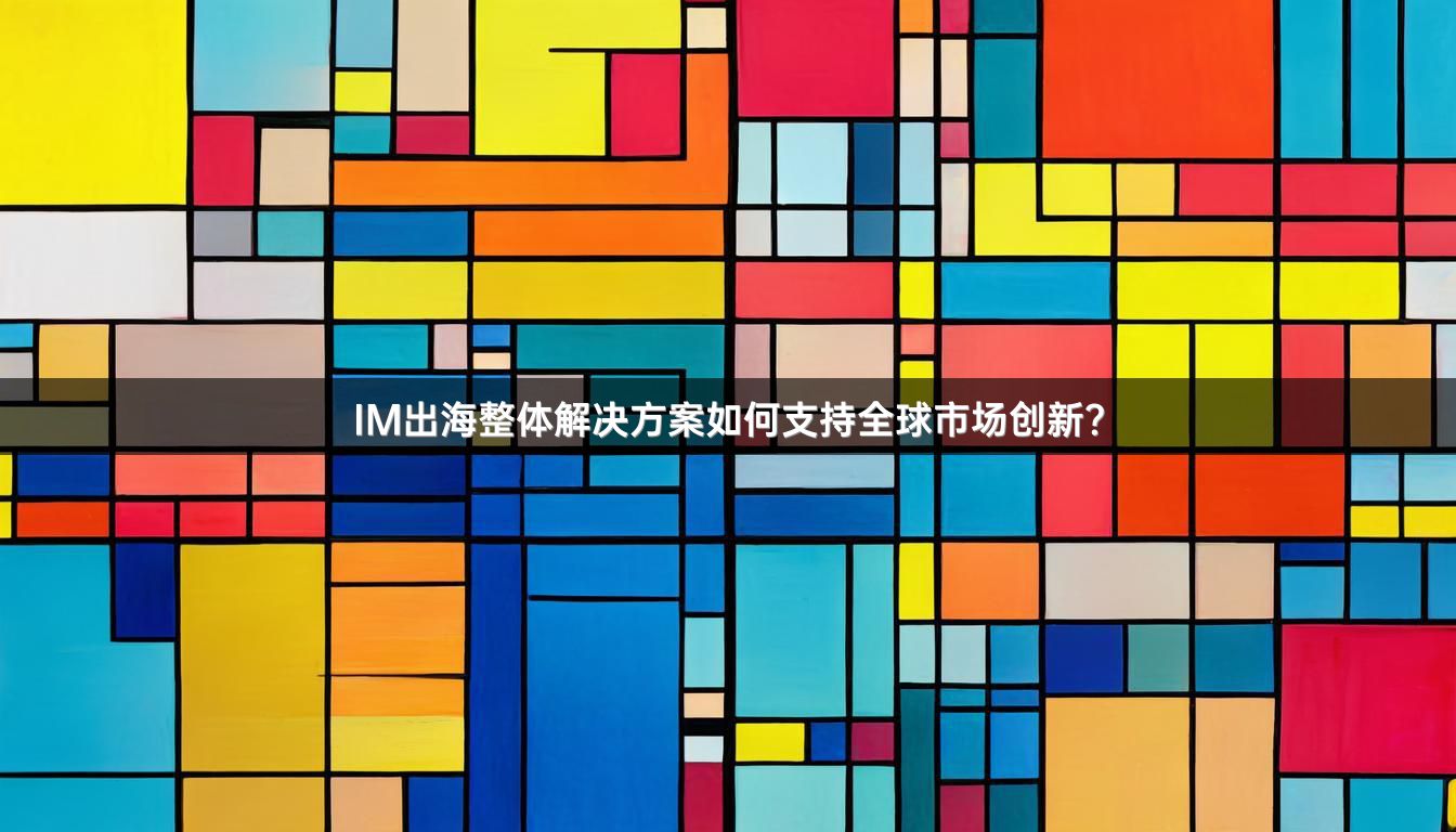 IM出海整体解决方案如何支持全球市场创新？