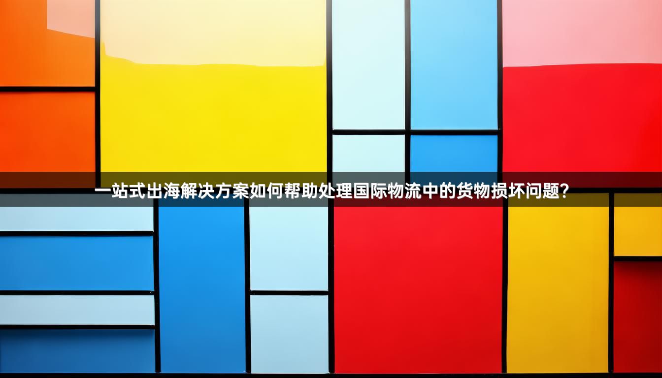 一站式出海解决方案如何帮助处理国际物流中的货物损坏问题？