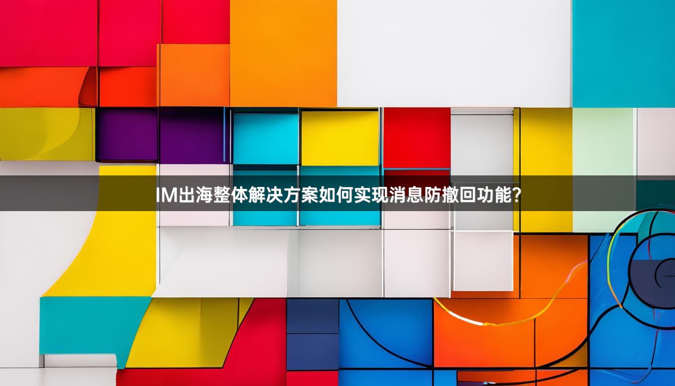 IM出海整体解决方案如何实现消息防撤回功能？