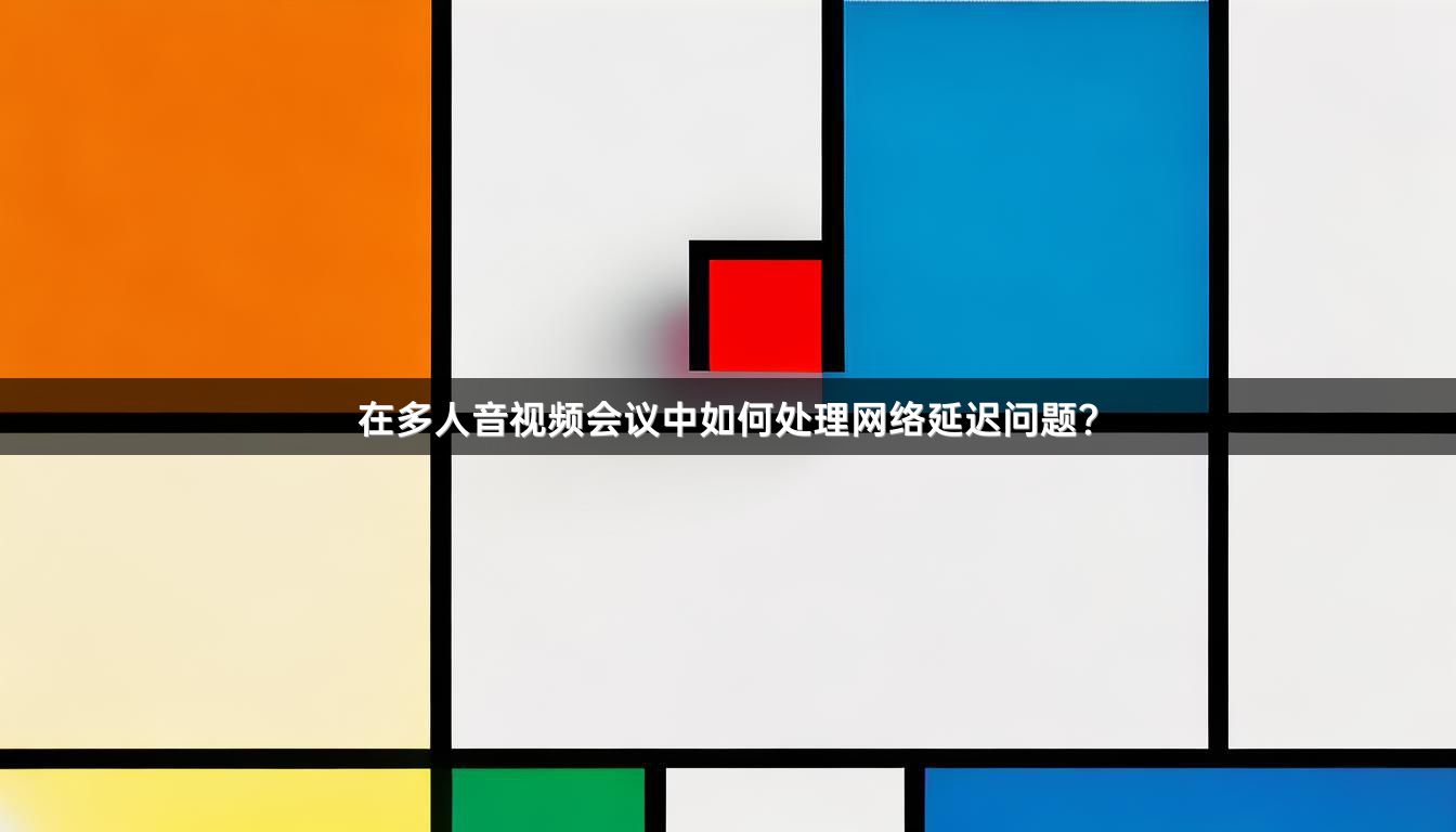 在多人音视频会议中如何处理网络延迟问题？