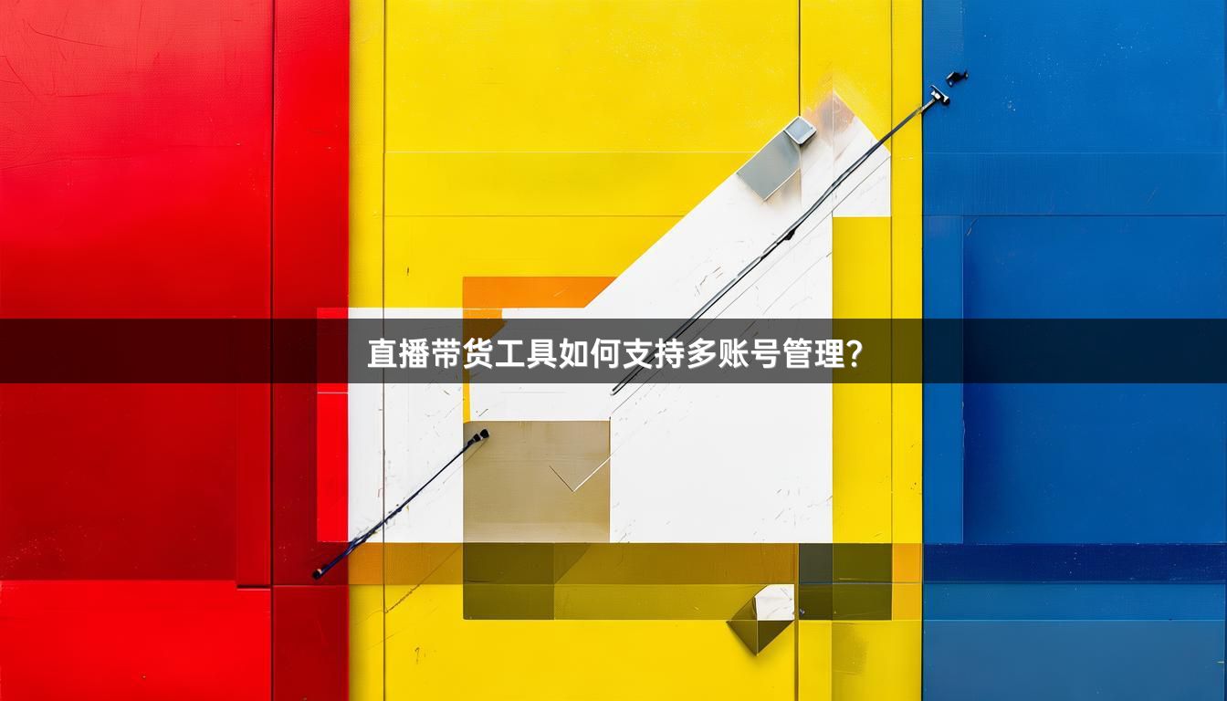 直播带货工具如何支持多账号管理？