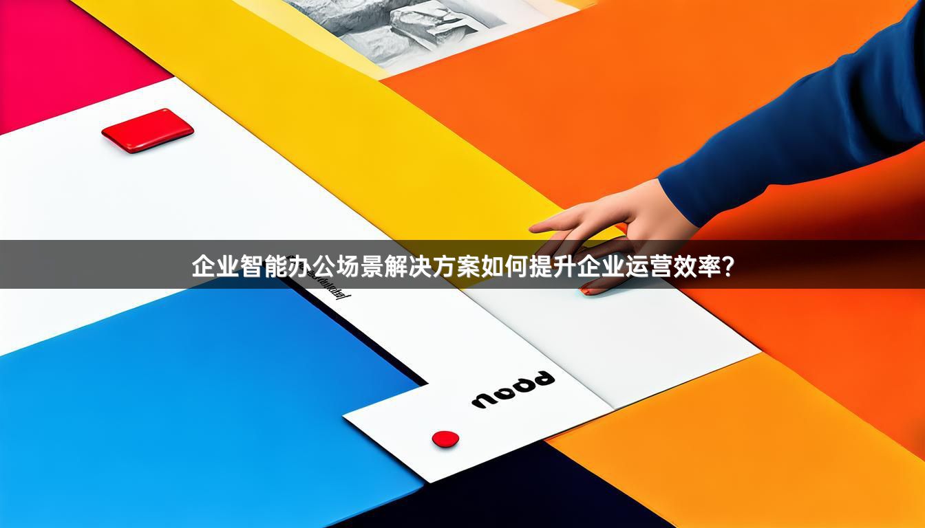 企业智能办公场景解决方案如何提升企业运营效率？