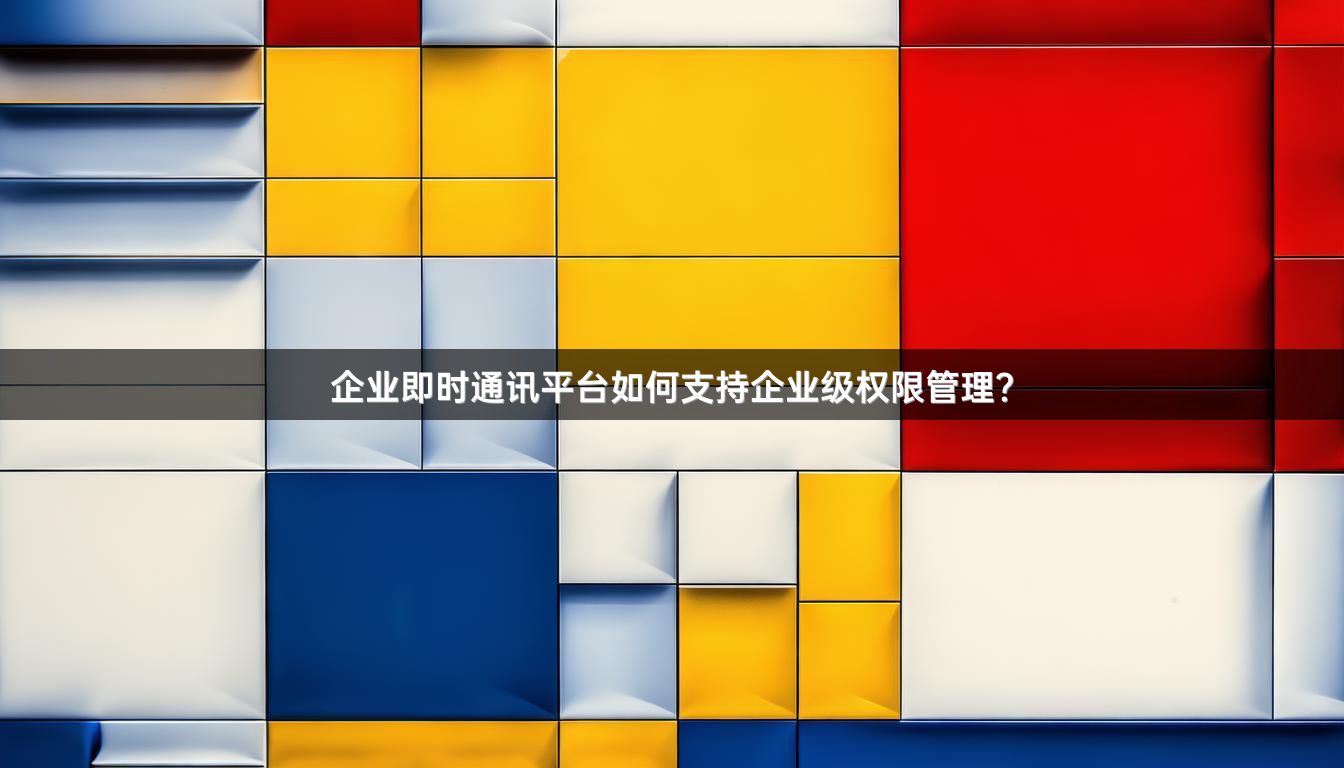 企业即时通讯平台如何支持企业级权限管理？