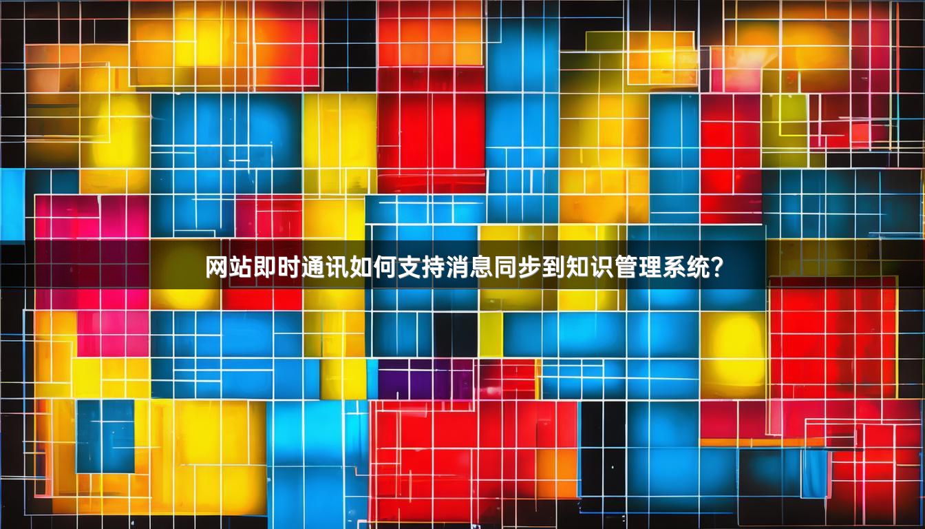 网站即时通讯如何支持消息同步到知识管理系统？