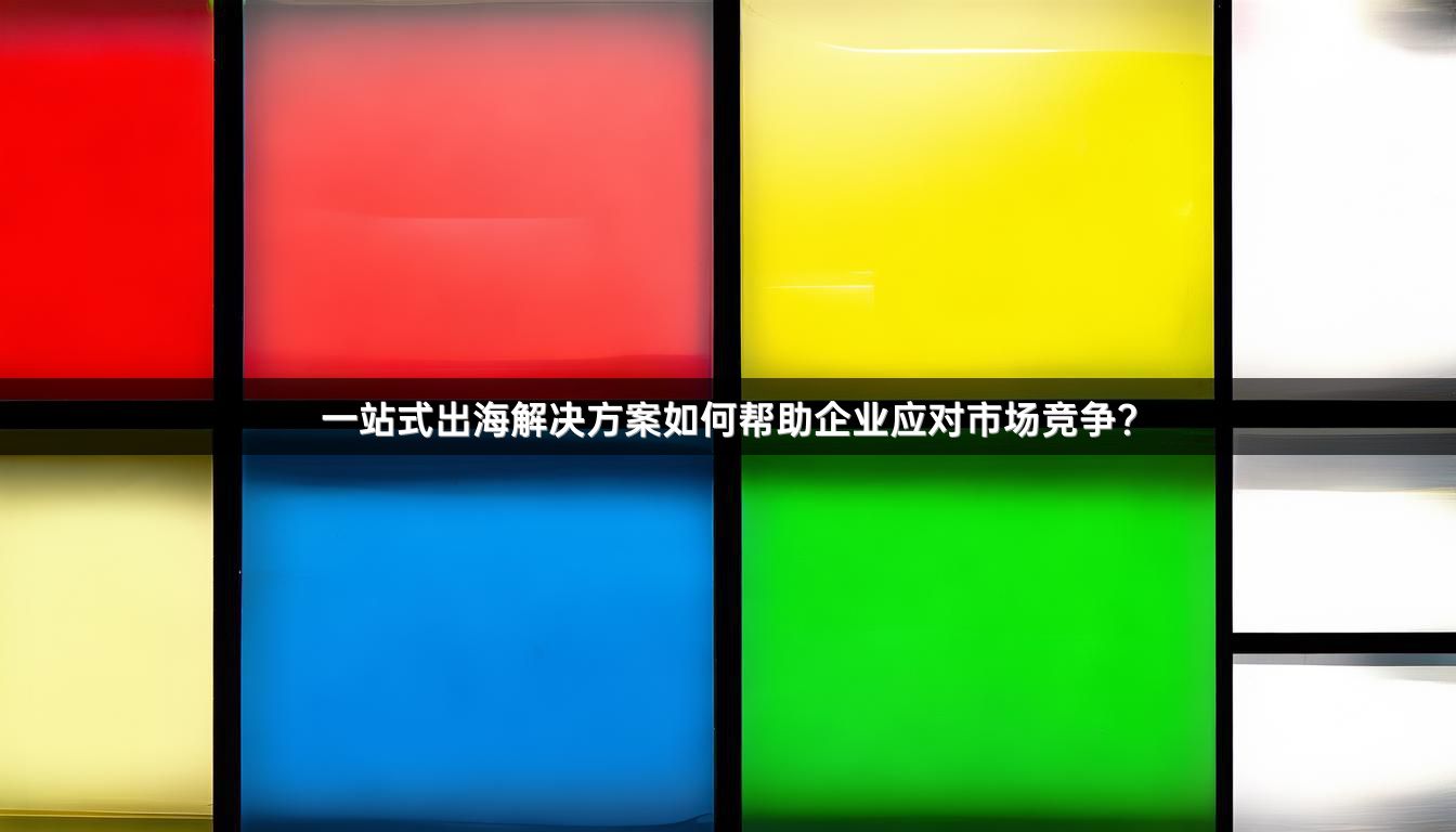 一站式出海解决方案如何帮助企业应对市场竞争？
