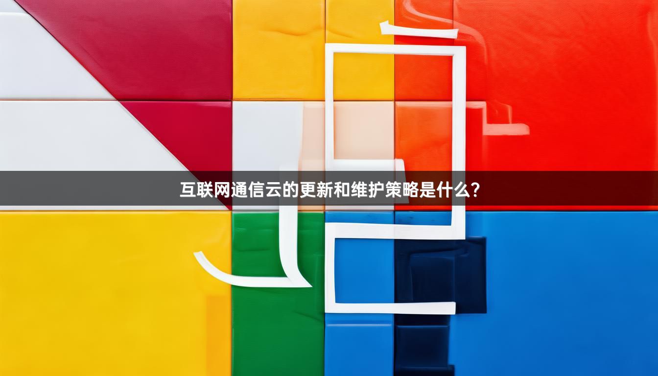 互联网通信云的更新和维护策略是什么？