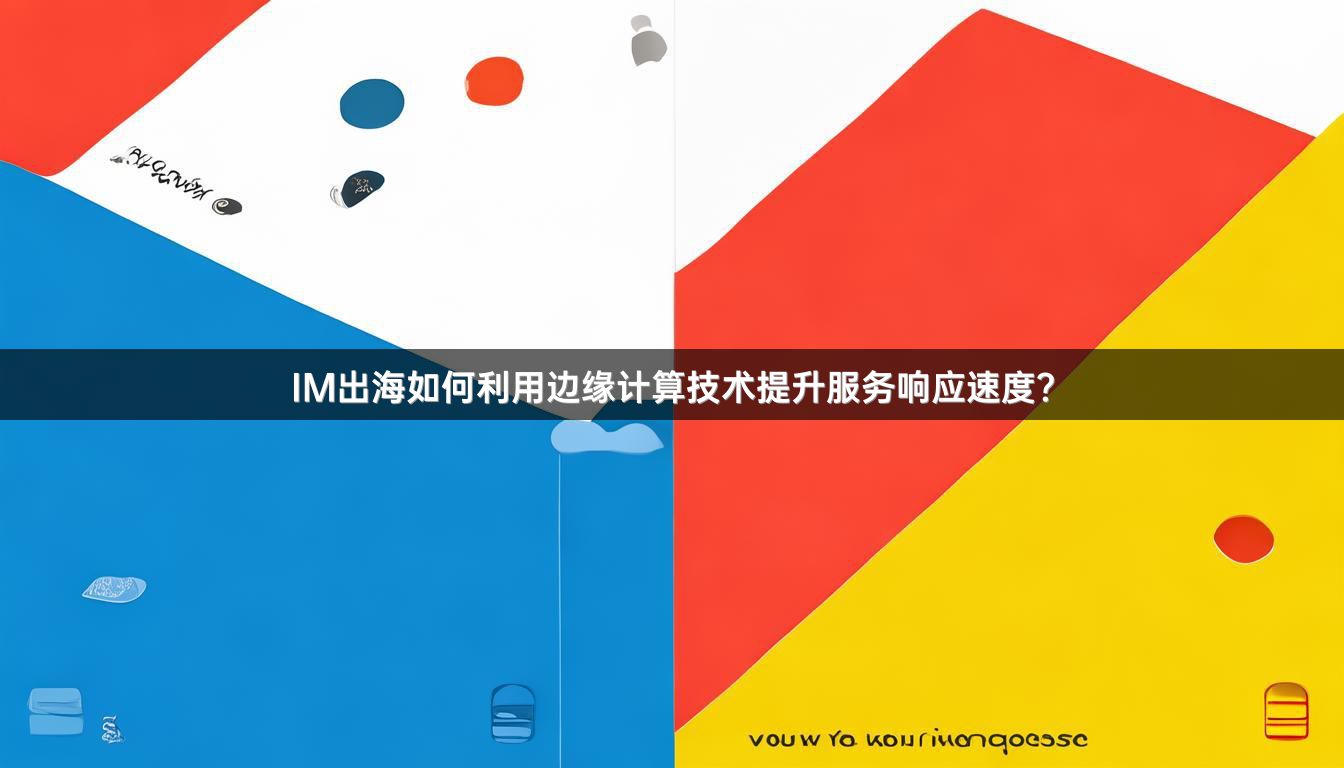 IM出海如何利用边缘计算技术提升服务响应速度？