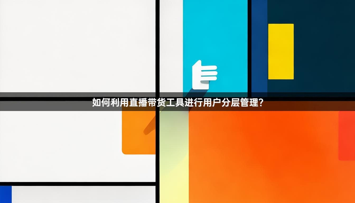如何利用直播带货工具进行用户分层管理？