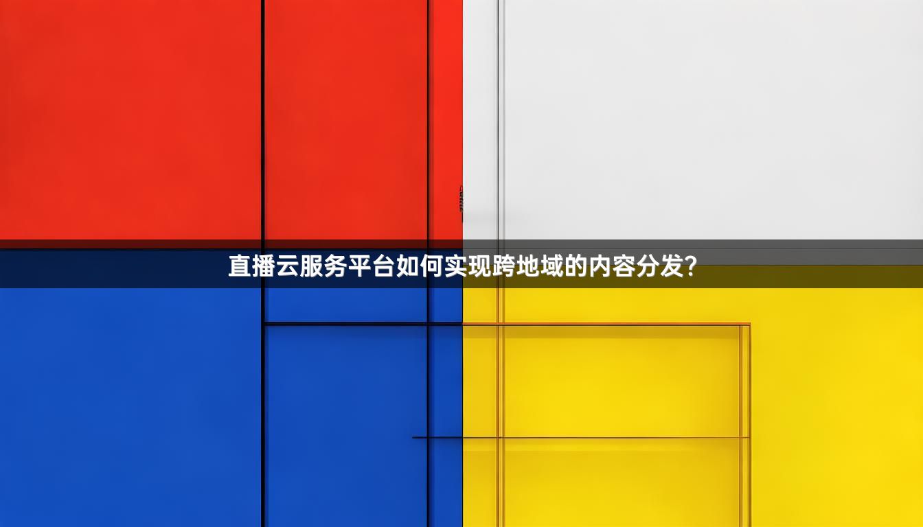 直播云服务平台如何实现跨地域的内容分发？