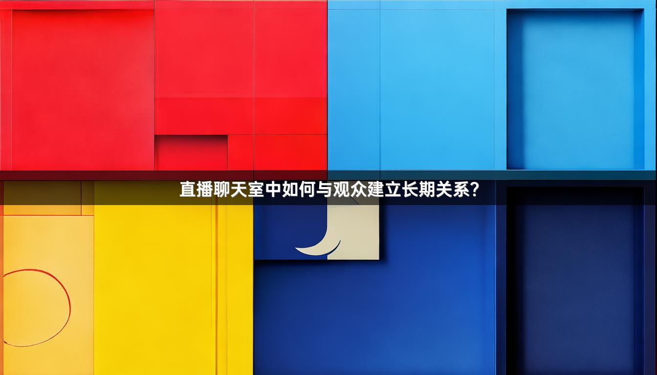 直播聊天室中如何与观众建立长期关系？