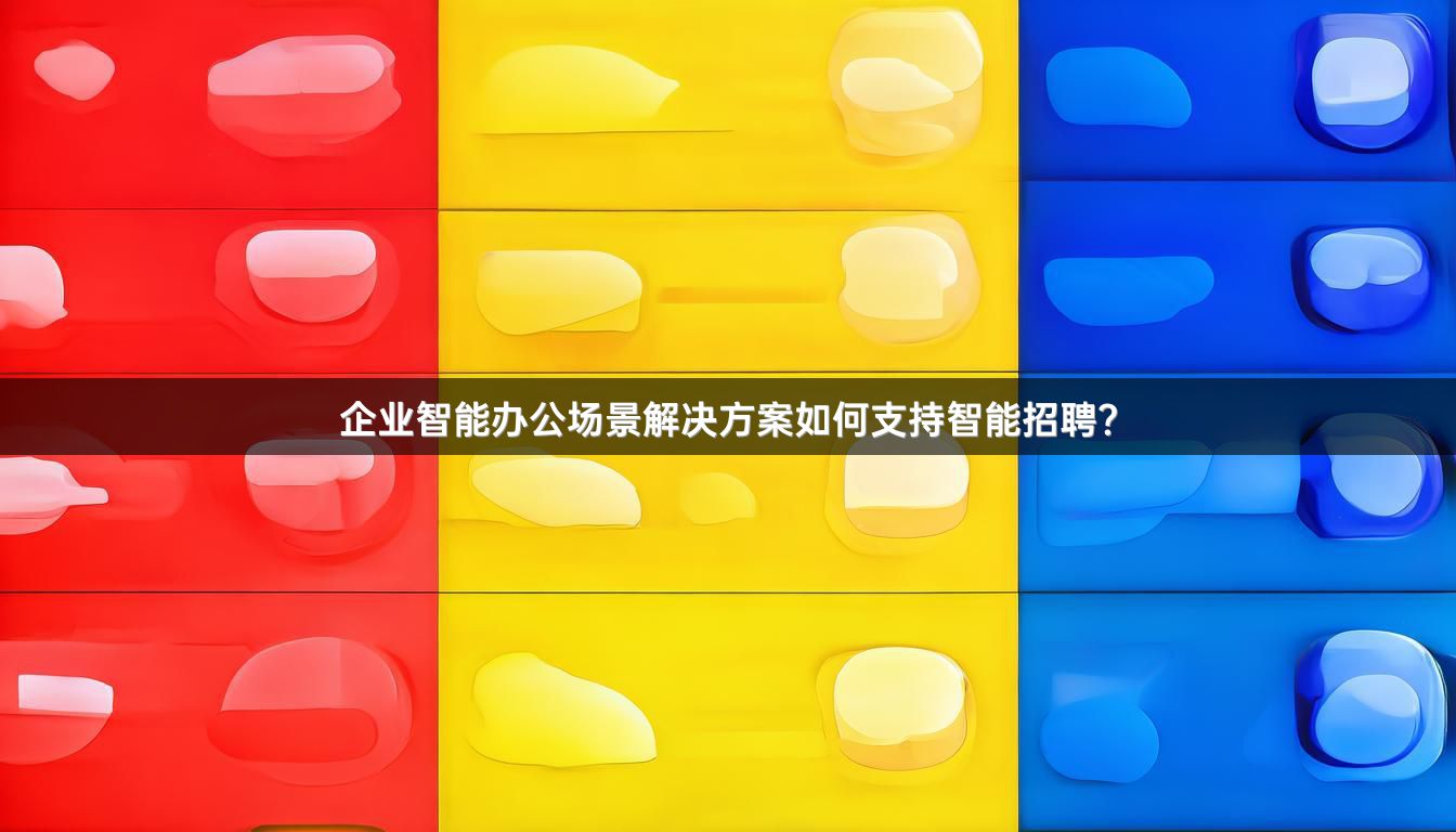 企业智能办公场景解决方案如何支持智能招聘？
