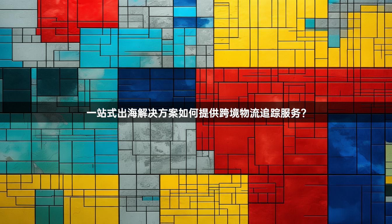 一站式出海解决方案如何提供跨境物流追踪服务？